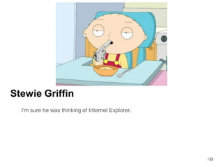 Stewie Griffin
  I'm sure he was thinking of Internet Explorer.




                                                   / 22
 