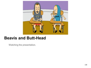 Beavis and Butt-Head
  Watching the presentation.




                               / 29
 