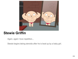 Stewie Griffin
  Again, again I love repetition...

  Stewie begins taking steroids after he is beat up by a baby girl.




                                                                      / 39
 