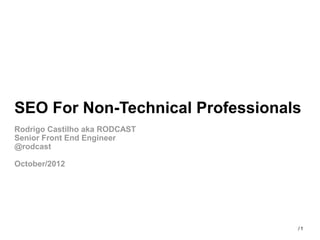 SEO For Non-Technical Professionals
Rodrigo Castilho aka RODCAST
Senior Front End Engineer
@rodcast

October/2012




                                  1
 