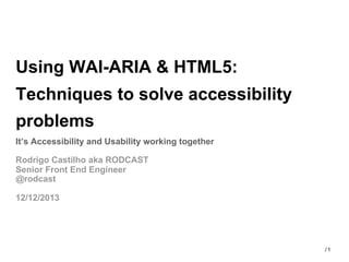 Using WAI-ARIA & HTML5:
Techniques to solve accessibility
problems
It’s Accessibility and Usability working together
Rodrigo Castilho aka RODCAST
Senior Front End Engineer
@rodcast
12/12/2013

/1

 