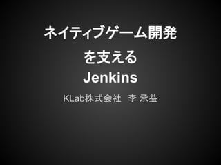 ネイティブゲーム開発
を支える
Jenkins
KLab株式会社　李 承益
 