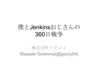 僕とJenkinsおじさんの
360日戦争
株式会社ミクシィ
Masaaki Goshima(@goccy54)
 