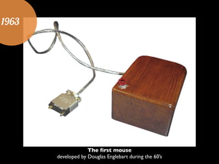 1963
The first mouse	

developed by Douglas Englebart during the 60’s
 