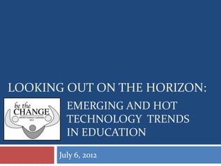 LOOKING OUT ON THE HORIZON:
         EMERGING AND HOT
         TECHNOLOGY TRENDS
         IN EDUCATION
       July 6, 2012
 