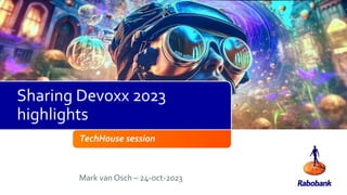 TechHouse session
Mark van Osch – 24-oct-2023
Sharing Devoxx 2023
highlights
 