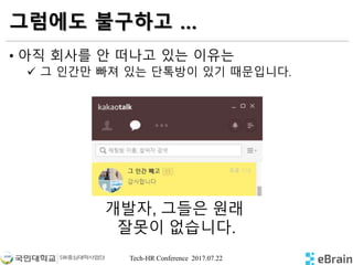 Tech-HR Conference 2017.07.22
그럼에도 불구하고 …
• 아직 회사를 안 떠나고 있는 이유는
 그 인간만 빠져 있는 단톡방이 있기 때문입니다.
개발자, 그들은 원래
잘못이 없습니다.
 