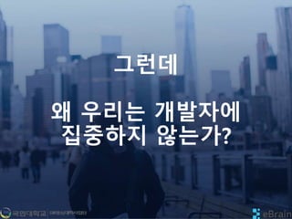 그런데
왜 우리는 개발자에
집중하지 않는가?
 