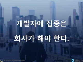 개발자에 집중은
회사가 해야 한다.
 