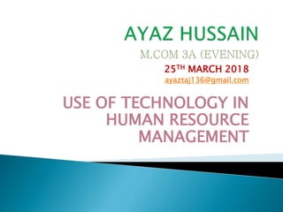 25TH MARCH 2018
ayaztaj136@gmail.com
USE OF TECHNOLOGY IN
HUMAN RESOURCE
MANAGEMENT
 