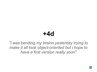 +4d
"i was bending my brains yesterday trying to
make it all look object-oriented but i hope to
       have a first version really soon"
 