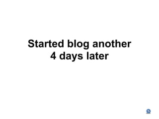 Started blog another
     4 days later
 