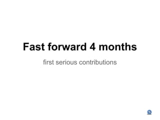 Fast forward 4 months
   first serious contributions
 