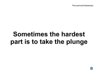 Few personal takeaways




 Sometimes the hardest
part is to take the plunge
 