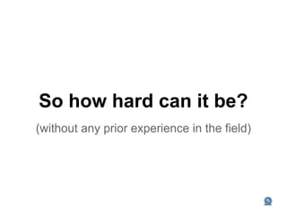 So how hard can it be?
(without any prior experience in the field)
 
