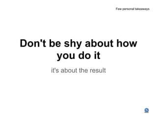 Few personal takeaways




Don't be shy about how
       you do it
     it's about the result
 