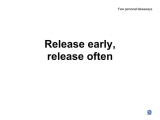 Few personal takeaways




Release early,
release often
 
