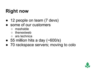Right now
● 12 people on team (7 devs)
● some of our customers
  ○ mashable
  ○ thenextweb
  ○ ars technica
● 55 million hits a day (~600/s)
● 70 rackspace servers; moving to colo
 