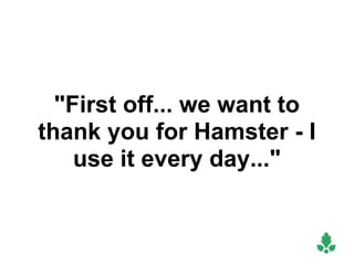 "First off... we want to
thank you for Hamster - I
    use it every day..."
 