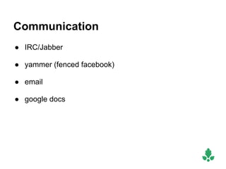 Communication
● IRC/Jabber

● yammer (fenced facebook)

● email

● google docs
 
