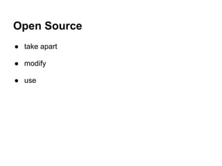 Open Source
● take apart

● modify

● use
 