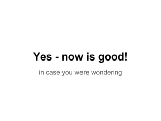 Yes - now is good!
 in case you were wondering
 