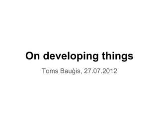 On developing things
   Toms Bauģis, 27.07.2012
 