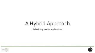 A Hybrid Approach
To building mobile applications
 