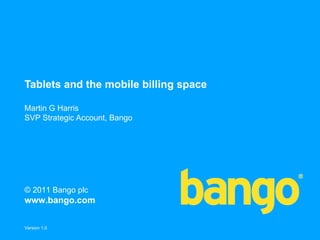 Tablets and the mobile billing space

Martin G Harris
SVP Strategic Account, Bango




© 2011 Bango plc
www.bango.com

Version 1.0
 