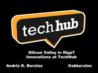 Silicon Valley in Riga?
Innovations at TechHub
Andris K. Berzins @akberzins
 