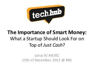 The Importance of Smart Money:
What a Startup Should Look For on
        Top of Just Cash?
             Lotus 9/ AIESEC
     15th of December, 2012 @ RBS
 