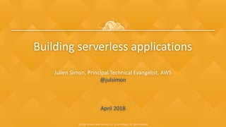 ©2018, Amazon Web Services, Inc. or its affiliates. All rights reserved
Building serverless applications
Julien Simon, Principal Technical Evangelist, AWS
@julsimon
April 2018
 