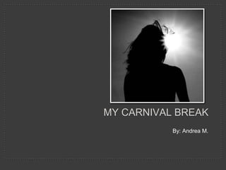 MY CARNIVAL BREAK
           By: Andrea M.
 