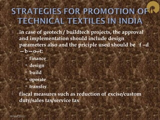  in case of geotech / buildtech projects, the approval 
and implementation should include design 
parameters also and the priciple used should be f –d 
—b—o--t: 
 finance 
 design 
 build 
 operate 
 transfer 
 fiscal measures such as reduction of excise/custom 
duty/sales tax/service tax 
19 Mar 2010 
 