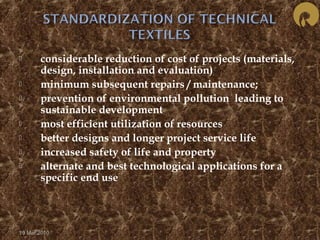  considerable reduction of cost of projects (materials, 
design, installation and evaluation) 
 minimum subsequent repairs / maintenance; 
 prevention of environmental pollution leading to 
sustainable development 
 most efficient utilization of resources 
 better designs and longer project service life 
 increased safety of life and property 
 alternate and best technological applications for a 
specific end use 
19 Mar 2010 
 