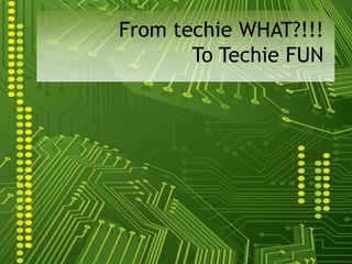 From techie WHAT?!!!  To Techie FUN 