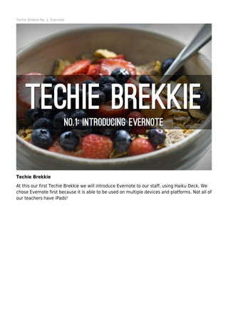 Techie Brekkie No. 1: Evernote

Techie Brekkie
At this our first Techie Brekkie we will introduce Evernote to our staff, using Haiku Deck. We
chose Evernote first because it is able to be used on multiple devices and platforms. Not all of
our teachers have iPads!

 