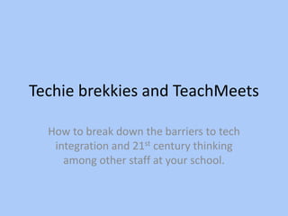 Techie brekkies and TeachMeets How to break down the barriers to tech integration and 21st century thinking among other staff at your school. 