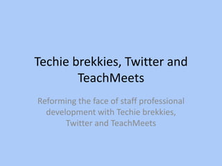 Techie brekkies, Twitter and TeachMeets Reforming the face of staff professional development with Techie brekkies, Twitter and TeachMeets 