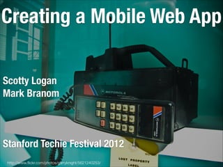 Creating a Mobile Web App
Scotty Logan
Mark Branom
!
!
!

Stanford Techie Festival 2012
http://www.ﬂickr.com/photos/garryknight/5621240253/

 