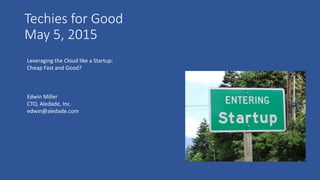 Techies for Good
May 5, 2015
Leveraging the Cloud like a Startup:
Cheap Fast and Good?
Edwin Miller
CTO, Aledade, Inc.
edwin@aledade.com
 