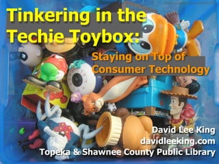 ﬂickr.com/photos/toymaster/491821159/




Tinkering in the
Techie Toybox:
              Staying on Top of
              Consumer Technology




                          David Lee King
                       davidleeking.com
   Topeka & Shawnee County Public Library
 