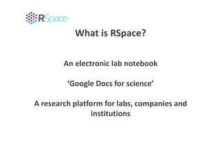 What is RSpace?
An electronic lab notebook
‘Google Docs for science’
A research platform for labs, companies and
instituti...