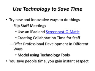 Use Technology to Save Time
• Try new and innovative ways to do things
–Flip Staff Meetings
• Use an iPad and Screencast-O-Matic
• Creating Collaboration Time for Staff
–Offer Professional Development in Different
Ways
• Model using Technology Tools
• You save people time, you gain instant respect
 