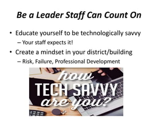 Be a Leader Staff Can Count On
• Educate yourself to be technologically savvy
– Your staff expects it!
• Create a mindset in your district/building
– Risk, Failure, Professional Development
 
