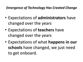 Emergence of Technology Has Created Change
• Expectations of administrators have
changed over the years
• Expectations of teachers have
changed over the years
• Expectations of what happens in our
schools have changed, we just need
to get onboard.
 