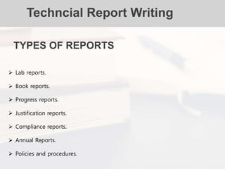 Techncial Report Writing
TYPES OF REPORTS
 Lab reports.
 Book reports.
 Progress reports.
 Justification reports.
 Compliance reports.
 Annual Reports.
 Policies and procedures.
 