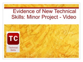 Evidence of New Technical
Skills: Minor Project - Video
 