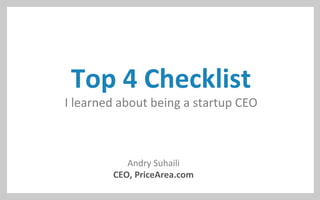 Top	
  4	
  Checklist	
  
I	
  learned	
  about	
  being	
  a	
  startup	
  CEO	
  
Andry	
  Suhaili	
  
CEO,	
  PriceArea.com	
  
 