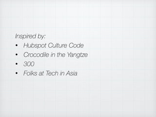 Inspired by:
• Hubspot Culture Code
• Crocodile in the Yangtze
• 300
• Folks at Tech in Asia
 